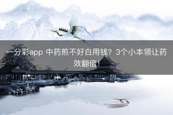 一分彩app 中药煎不好白用钱？3个小本领让药效翻倍！