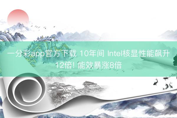 一分彩app官方下载 10年间 Intel核显性能飙升12倍! 能效暴涨8倍