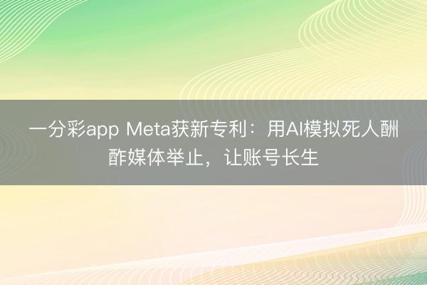 一分彩app Meta获新专利:用AI模拟死人酬酢媒体举止,让账号长生