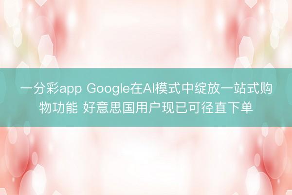 一分彩app Google在AI模式中绽放一站式购物功能 好意思国用户现已可径直下单