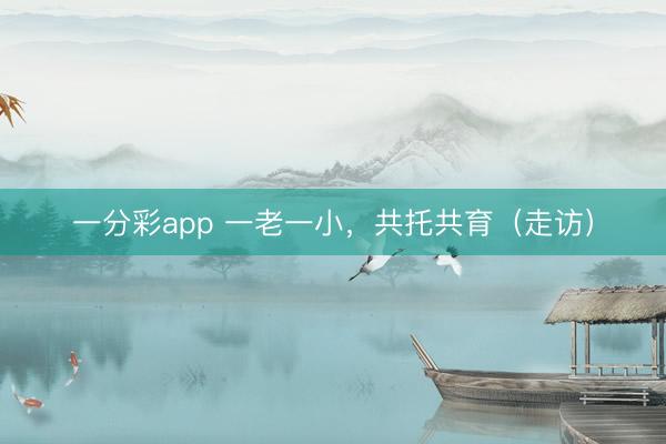 一分彩app 一老一小,共托共育(走访)