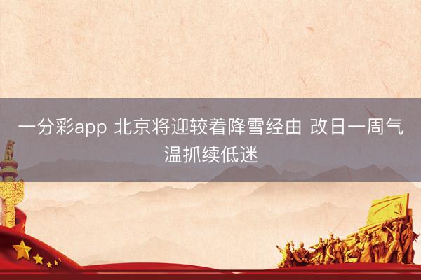 一分彩app 北京将迎较着降雪经由 改日一周气温抓续低迷