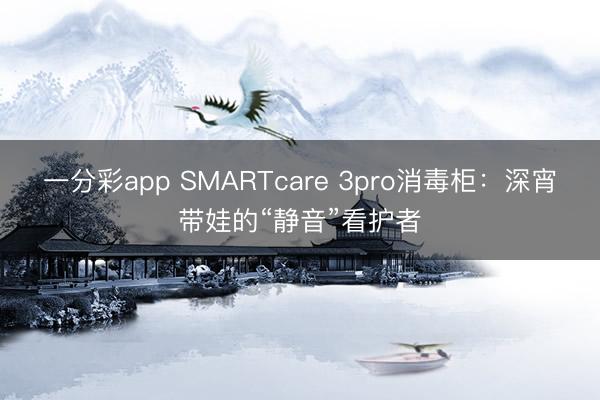 一分彩app SMARTcare 3pro消毒柜：深宵带娃的“静音”看护者