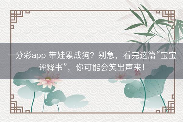 一分彩app 带娃累成狗？别急，看完这篇“宝宝评释书”，你可能会笑出声来！