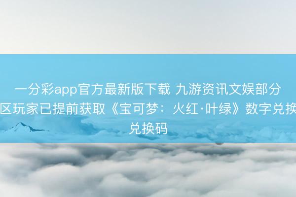 一分彩app官方最新版下载 九游资讯文娱部分地区玩家已提前获取《宝可梦:火红·叶绿》数字兑换码