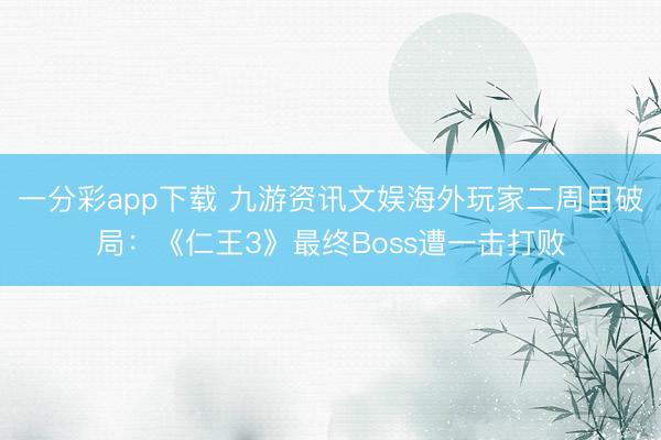 一分彩app下载 九游资讯文娱海外玩家二周目破局:《仁王3》最终Boss遭一击打败