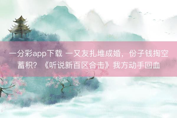 一分彩app下载 一又友扎堆成婚,份子钱掏空蓄积?《听说新百区合击》我方动手回血