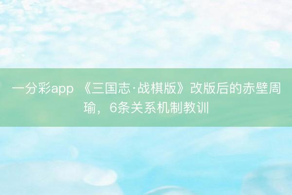 一分彩app 《三国志·战棋版》改版后的赤壁周瑜,6条关系机制教训