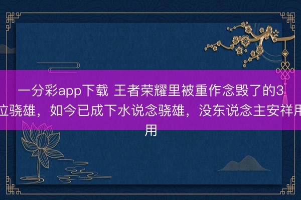 一分彩app下载 王者荣耀里被重作念毁了的3位骁雄，如今已成下水说念骁雄，没东说念主安祥用