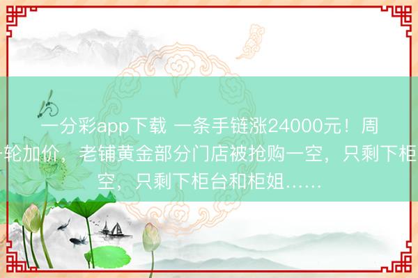 一分彩app下载 一条手链涨24000元!周大福启动新一轮加价,老铺黄金部分门店被抢购一空,只剩下柜台和柜姐……