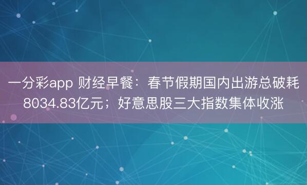 一分彩app 财经早餐：春节假期国内出游总破耗8034.83亿元；好意思股三大指数集体收涨