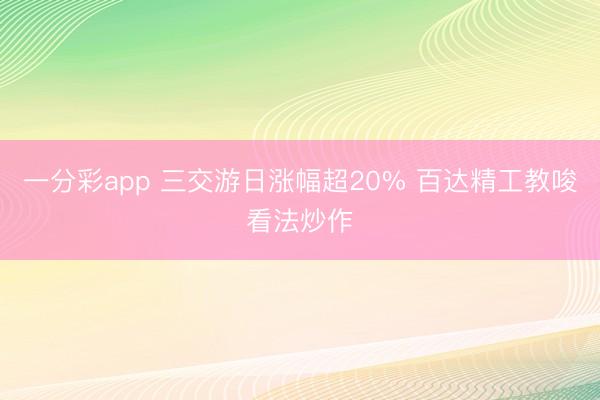 一分彩app 三交游日涨幅超20% 百达精工教唆看法炒作