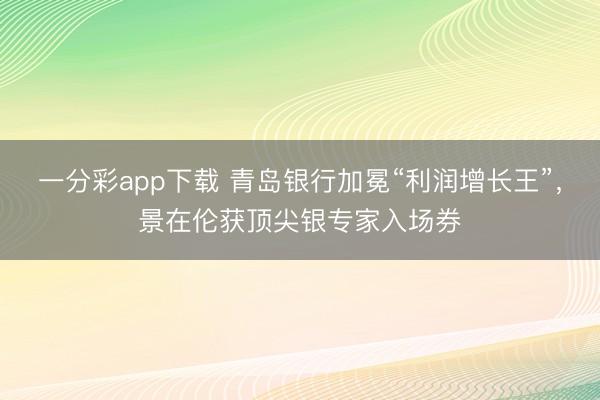 一分彩app下载 青岛银行加冕“利润增长王”,景在伦获顶尖银专家入场券