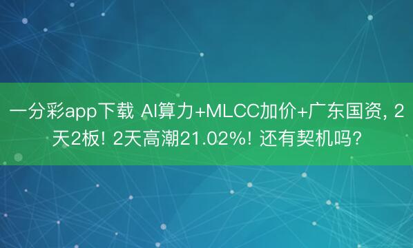 一分彩app下载 AI算力+MLCC加价+广东国资， 2天2板! 2天高潮21.02%! 还有契机吗?