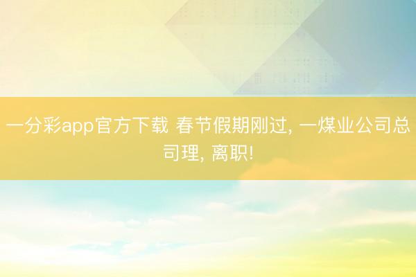 一分彩app官方下载 春节假期刚过， 一煤业公司总司理， 离职!