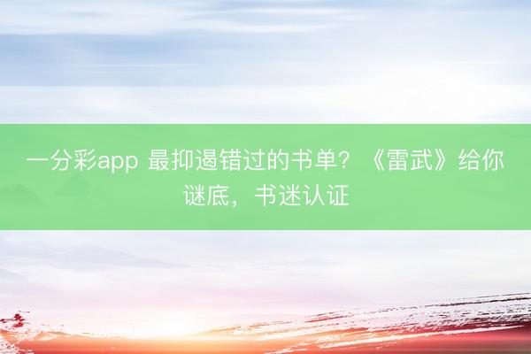 一分彩app 最抑遏错过的书单？《雷武》给你谜底，书迷认证