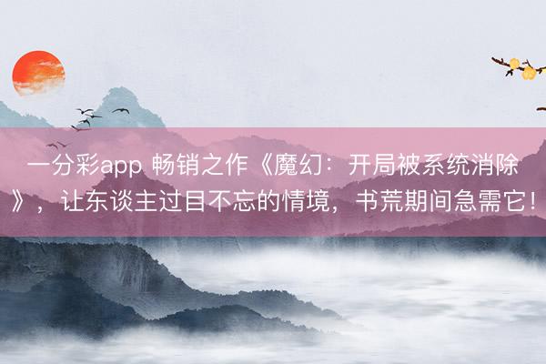 一分彩app 畅销之作《魔幻：开局被系统消除》，让东谈主过目不忘的情境，书荒期间急需它！