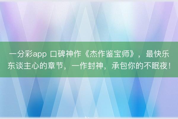 一分彩app 口碑神作《杰作鉴宝师》,最快乐东谈主心的章节,一作封神,承包你的不眠夜!