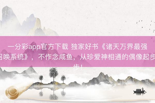 一分彩app官方下载 独家好书《诸天万界最强召唤系统》，不作念咸鱼，从珍爱神相通的偶像起步！