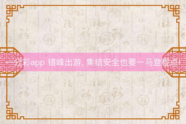 一分彩app 错峰出游, 集结安全也要一马登程点!