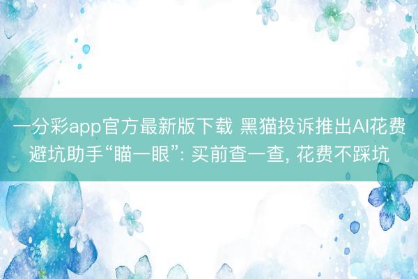 一分彩app官方最新版下载 黑猫投诉推出AI花费避坑助手“瞄一眼”: 买前查一查, 花费不踩坑