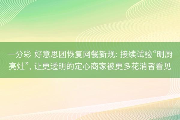 一分彩 好意思团恢复网餐新规: 接续试验“明厨亮灶”， 让更透明的定心商家被更多花消者看见