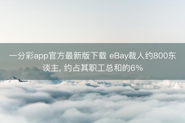一分彩app官方最新版下载 eBay裁人约800东谈主， 约占其职工总和的6%