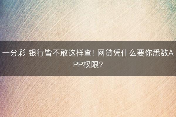 一分彩 银行皆不敢这样查! 网贷凭什么要你悉数APP权限?
