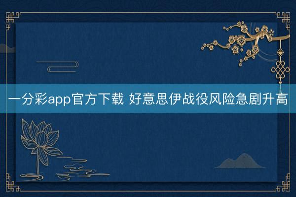 一分彩app官方下载 好意思伊战役风险急剧升高