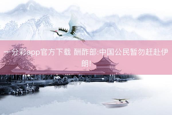 一分彩app官方下载 酬酢部:中国公民暂勿赶赴伊朗!