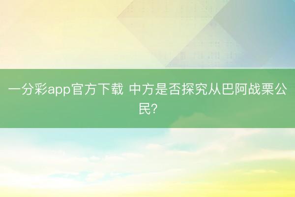 一分彩app官方下载 中方是否探究从巴阿战栗公民？