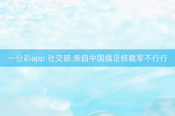 一分彩app 社交部:条目中国插足核裁军不行行