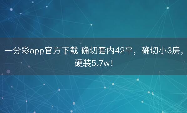 一分彩app官方下载 确切套内42平，确切小3房，硬装5.7w！