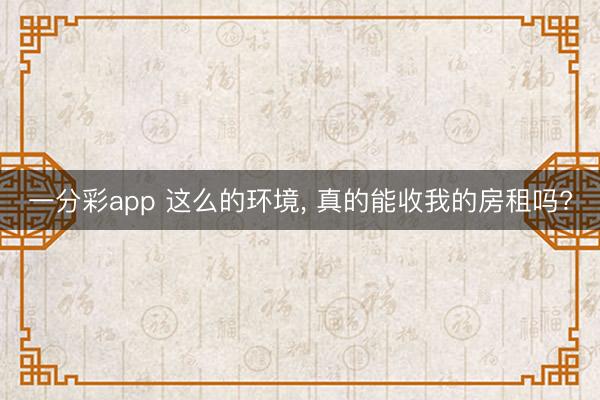 一分彩app 这么的环境, 真的能收我的房租吗?