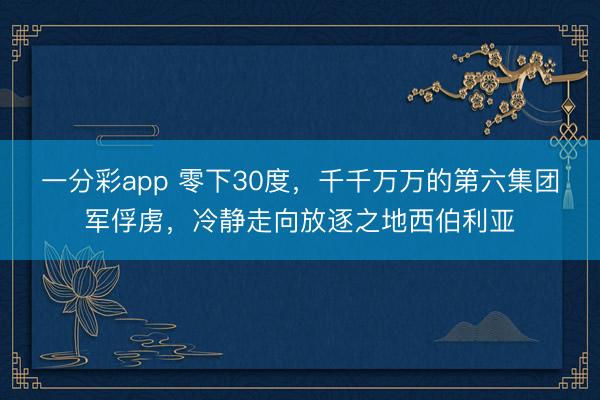 一分彩app 零下30度,千千万万的第六集团军俘虏,冷静走向放逐之地西伯利亚