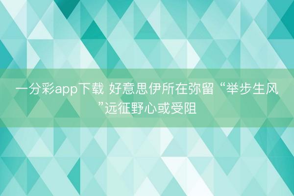 一分彩app下载 好意思伊所在弥留 “举步生风”远征野心或受阻