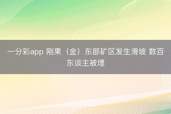 一分彩app 刚果（金）东部矿区发生滑坡 数百东谈主被埋