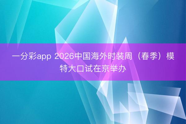 一分彩app 2026中国海外时装周（春季）模特大口试在京举办