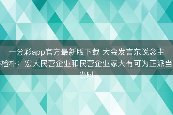 一分彩app官方最新版下载 大会发言东说念主娄检朴：宏大民营企业和民营企业家大有可为正派当时