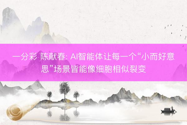 一分彩 陈献春: AI智能体让每一个“小而好意思”场景皆能像细胞相似裂变