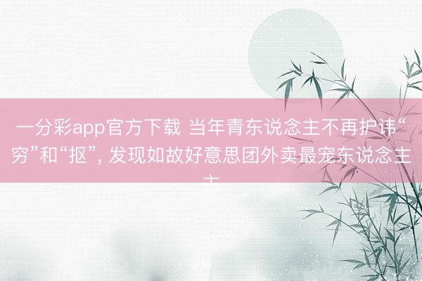 一分彩app官方下载 当年青东说念主不再护讳“穷”和“抠”， 发现如故好意思团外卖最宠东说念主