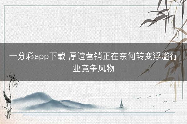 一分彩app下载 厚谊营销正在奈何转变浮滥行业竞争风物