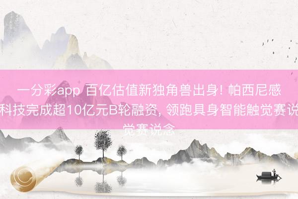 一分彩app 百亿估值新独角兽出身! 帕西尼感知科技完成超10亿元B轮融资， 领跑具身智能触觉赛说念